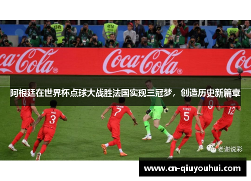 阿根廷在世界杯点球大战胜法国实现三冠梦,创造历史新篇章 阿根廷在世界杯点球大战胜法国实现三冠梦,创造历史新篇章
