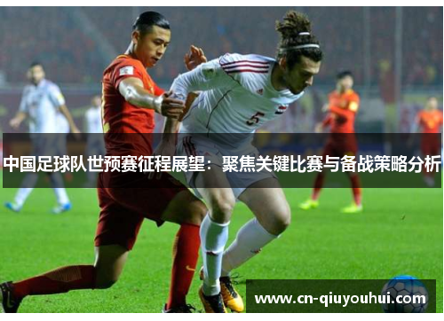 中国足球队世预赛征程展望：聚焦关键比赛与备战策略分析