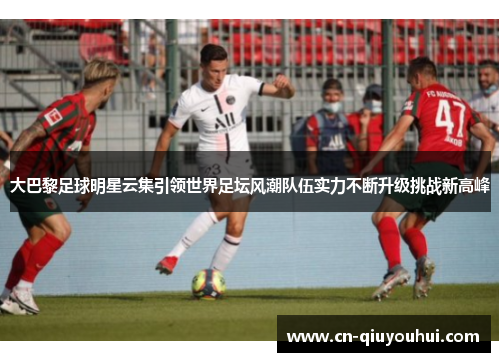 大巴黎足球明星云集引领世界足坛风潮队伍实力不断升级挑战新高峰 大巴黎足球明星云集引领世界足坛风潮队伍实力不断升级挑战新高峰