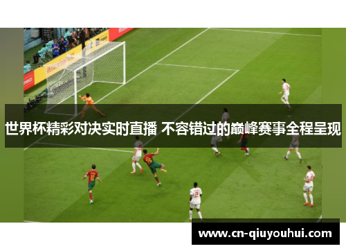 世界杯精彩对决实时直播 不容错过的巅峰赛事全程呈现