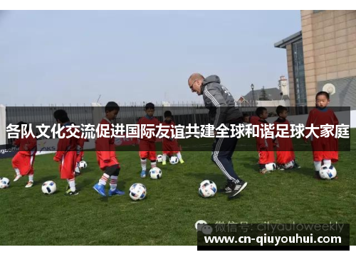 各队文化交流促进国际友谊共建全球和谐足球大家庭 各队文化交流促进国际友谊共建全球和谐足球大家庭