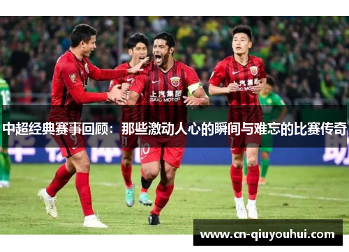 中超经典赛事回顾：那些激动人心的瞬间与难忘的比赛传奇