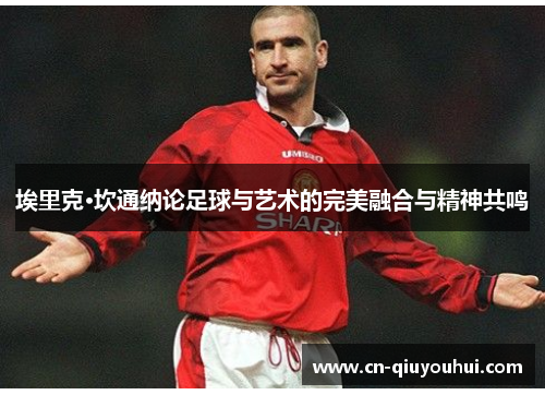 埃里克·坎通纳论足球与艺术的完美融合与精神共鸣 埃里克·坎通纳论足球与艺术的完美融合与精神共鸣