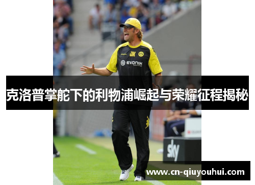 克洛普掌舵下的利物浦崛起与荣耀征程揭秘 克洛普掌舵下的利物浦崛起与荣耀征程揭秘