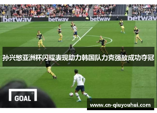 孙兴慜亚洲杯闪耀表现助力韩国队力克强敌成功夺冠 孙兴慜亚洲杯闪耀表现助力韩国队力克强敌成功夺冠