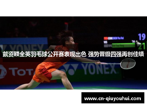 戴资颖全英羽毛球公开赛表现出色 强势晋级四强再创佳绩 戴资颖全英羽毛球公开赛表现出色 强势晋级四强再创佳绩