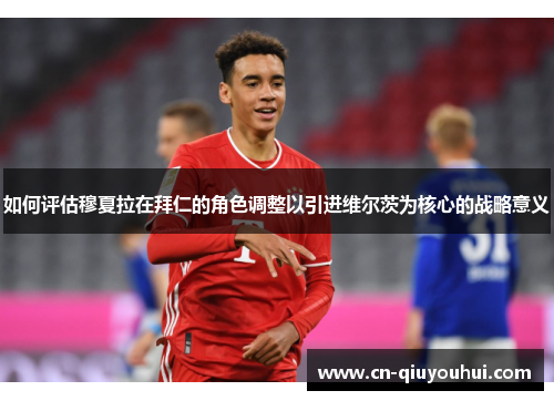 如何评估穆夏拉在拜仁的角色调整以引进维尔茨为核心的战略意义 如何评估穆夏拉在拜仁的角色调整以引进维尔茨为核心的战略意义