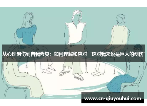 从心理创伤到自我修复:如何理解和应对‘这对我来说是巨大的创伤’ 从心理创伤到自我修复:如何理解和应对‘这对我来说是巨大的创伤’
