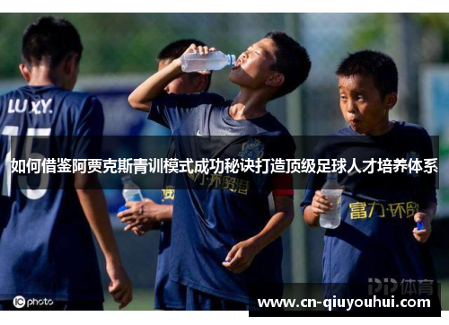 如何借鉴阿贾克斯青训模式成功秘诀打造顶级足球人才培养体系 如何借鉴阿贾克斯青训模式成功秘诀打造顶级足球人才培养体系