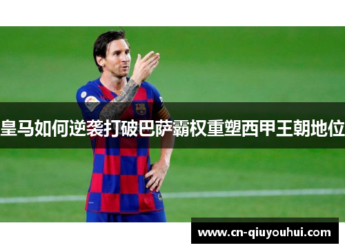 皇马如何逆袭打破巴萨霸权重塑西甲王朝地位 皇马如何逆袭打破巴萨霸权重塑西甲王朝地位