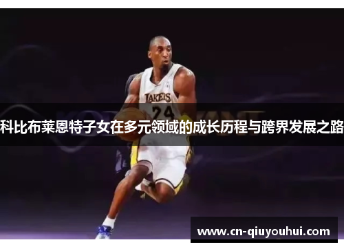 科比布莱恩特子女在多元领域的成长历程与跨界发展之路