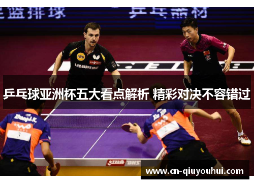 乒乓球亚洲杯五大看点解析 精彩对决不容错过 乒乓球亚洲杯五大看点解析 精彩对决不容错过