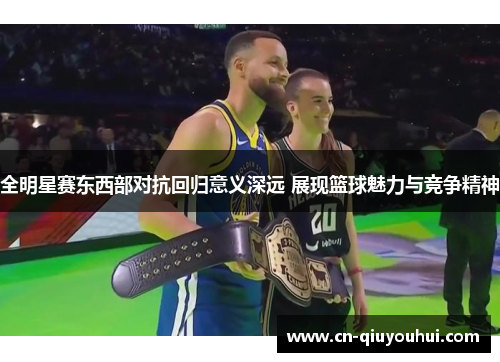 全明星赛东西部对抗回归意义深远 展现篮球魅力与竞争精神 全明星赛东西部对抗回归意义深远 展现篮球魅力与竞争精神