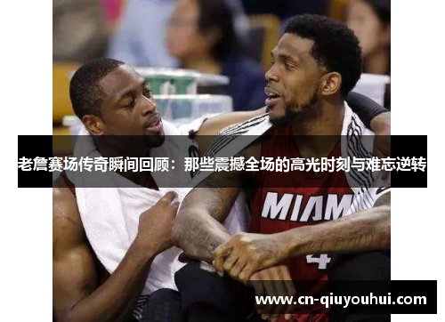 老詹赛场传奇瞬间回顾:那些震撼全场的高光时刻与难忘逆转 老詹赛场传奇瞬间回顾:那些震撼全场的高光时刻与难忘逆转