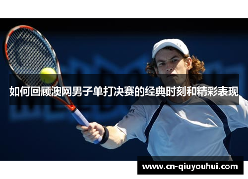 如何回顾澳网男子单打决赛的经典时刻和精彩表现 如何回顾澳网男子单打决赛的经典时刻和精彩表现