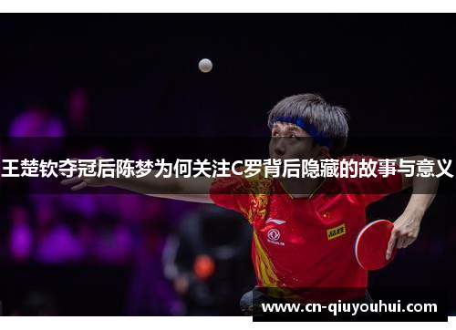 王楚钦夺冠后陈梦为何关注C罗背后隐藏的故事与意义 王楚钦夺冠后陈梦为何关注C罗背后隐藏的故事与意义
