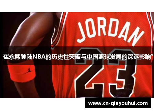 崔永熙登陆NBA的历史性突破与中国篮球发展的深远影响 崔永熙登陆NBA的历史性突破与中国篮球发展的深远影响