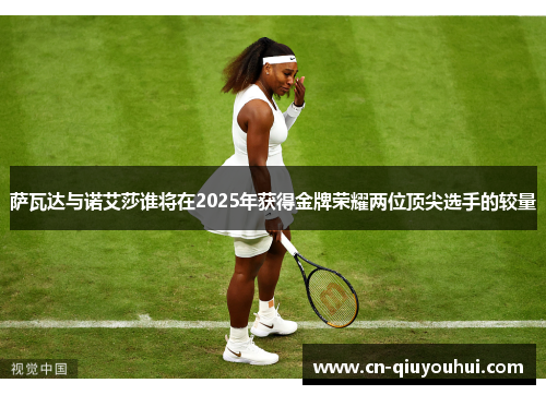 萨瓦达与诺艾莎谁将在2025年获得金牌荣耀两位顶尖选手的较量