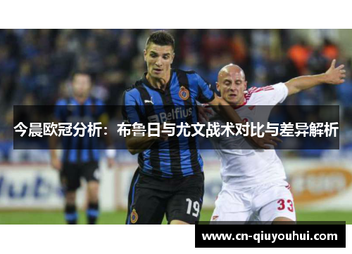 今晨欧冠分析:布鲁日与尤文战术对比与差异解析 今晨欧冠分析:布鲁日与尤文战术对比与差异解析