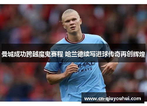 曼城成功跨越魔鬼赛程 哈兰德续写进球传奇再创辉煌 曼城成功跨越魔鬼赛程 哈兰德续写进球传奇再创辉煌