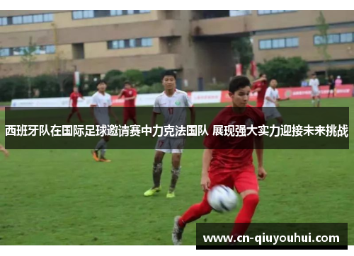 西班牙队在国际足球邀请赛中力克法国队 展现强大实力迎接未来挑战 西班牙队在国际足球邀请赛中力克法国队 展现强大实力迎接未来挑战