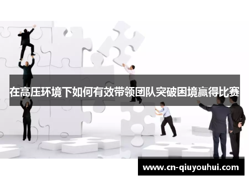 在高压环境下如何有效带领团队突破困境赢得比赛 在高压环境下如何有效带领团队突破困境赢得比赛