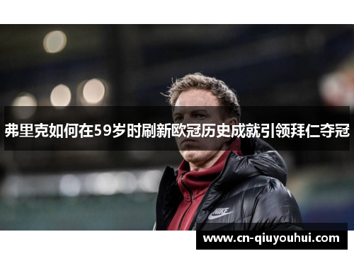 弗里克如何在59岁时刷新欧冠历史成就引领拜仁夺冠 弗里克如何在59岁时刷新欧冠历史成就引领拜仁夺冠