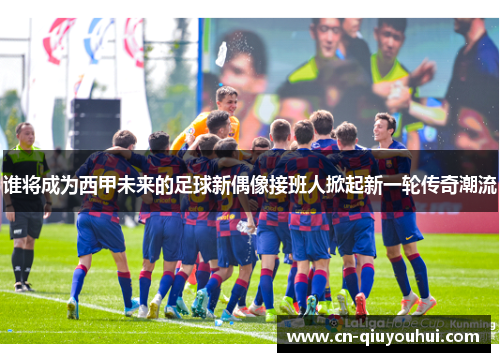谁将成为西甲未来的足球新偶像接班人掀起新一轮传奇潮流 谁将成为西甲未来的足球新偶像接班人掀起新一轮传奇潮流