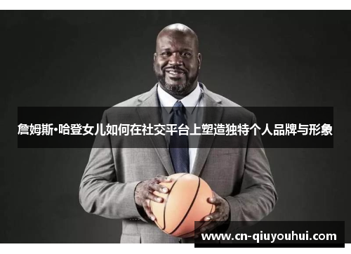 詹姆斯·哈登女儿如何在社交平台上塑造独特个人品牌与形象