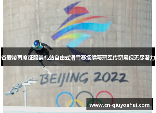 谷爱凌再度征服崇礼站自由式滑雪赛场续写冠军传奇展现无尽潜力 谷爱凌再度征服崇礼站自由式滑雪赛场续写冠军传奇展现无尽潜力