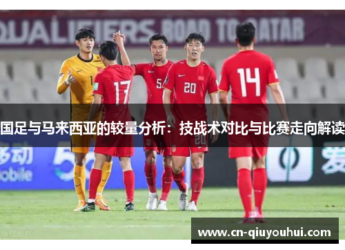 国足与马来西亚的较量分析:技战术对比与比赛走向解读 国足与马来西亚的较量分析:技战术对比与比赛走向解读