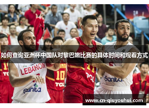 如何查询亚洲杯中国队对黎巴嫩比赛的具体时间和观看方式 如何查询亚洲杯中国队对黎巴嫩比赛的具体时间和观看方式