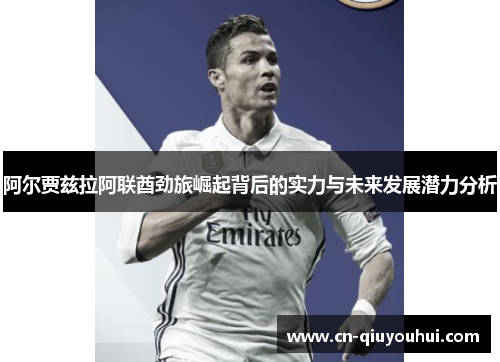 阿尔贾兹拉阿联酋劲旅崛起背后的实力与未来发展潜力分析 阿尔贾兹拉阿联酋劲旅崛起背后的实力与未来发展潜力分析