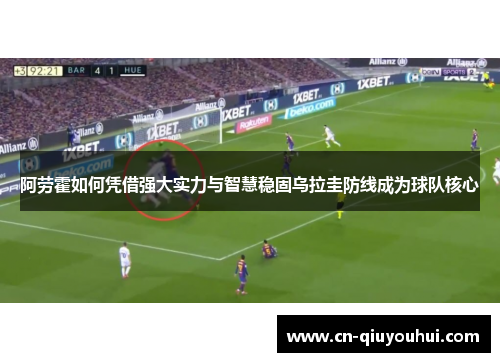 阿劳霍如何凭借强大实力与智慧稳固乌拉圭防线成为球队核心 阿劳霍如何凭借强大实力与智慧稳固乌拉圭防线成为球队核心