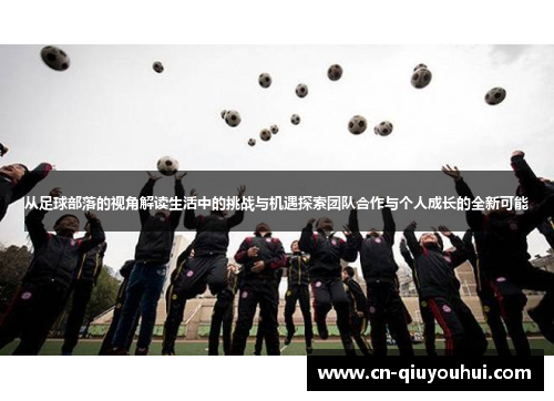 从足球部落的视角解读生活中的挑战与机遇探索团队合作与个人成长的全新可能