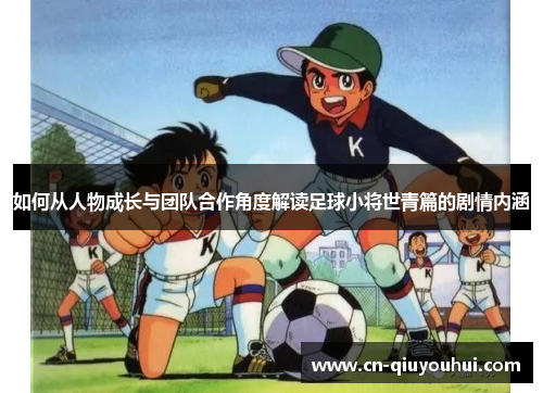如何从人物成长与团队合作角度解读足球小将世青篇的剧情内涵