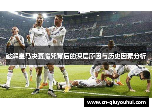 破解皇马决赛魔咒背后的深层原因与历史因素分析 破解皇马决赛魔咒背后的深层原因与历史因素分析