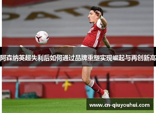 阿森纳英超失利后如何通过品牌重塑实现崛起与再创新高