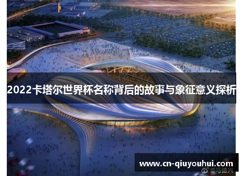 2022卡塔尔世界杯名称背后的故事与象征意义探析