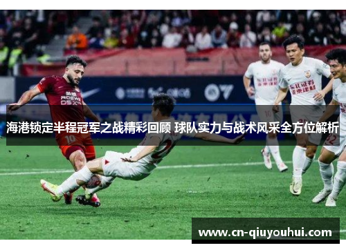 海港锁定半程冠军之战精彩回顾 球队实力与战术风采全方位解析 海港锁定半程冠军之战精彩回顾 球队实力与战术风采全方位解析