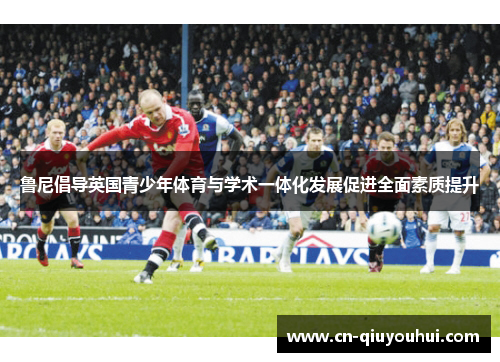 鲁尼倡导英国青少年体育与学术一体化发展促进全面素质提升
