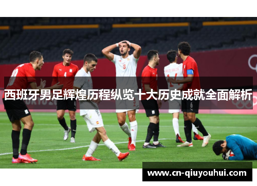 西班牙男足辉煌历程纵览十大历史成就全面解析