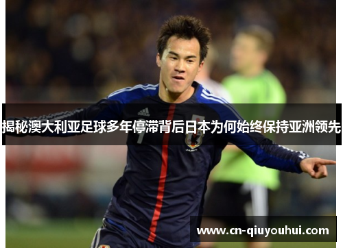 揭秘澳大利亚足球多年停滞背后日本为何始终保持亚洲领先 揭秘澳大利亚足球多年停滞背后日本为何始终保持亚洲领先