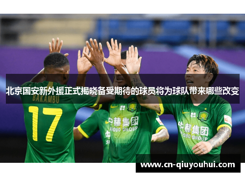 北京国安新外援正式揭晓备受期待的球员将为球队带来哪些改变