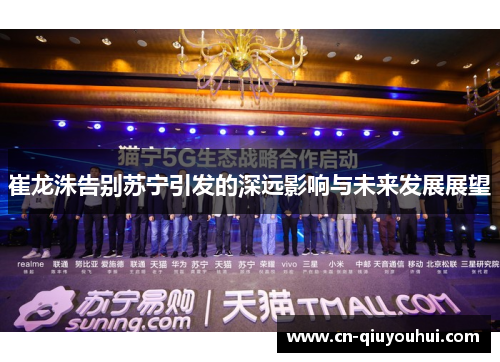 崔龙洙告别苏宁引发的深远影响与未来发展展望 崔龙洙告别苏宁引发的深远影响与未来发展展望