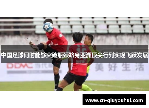 中国足球何时能够突破瓶颈跻身亚洲顶尖行列实现飞跃发展 中国足球何时能够突破瓶颈跻身亚洲顶尖行列实现飞跃发展