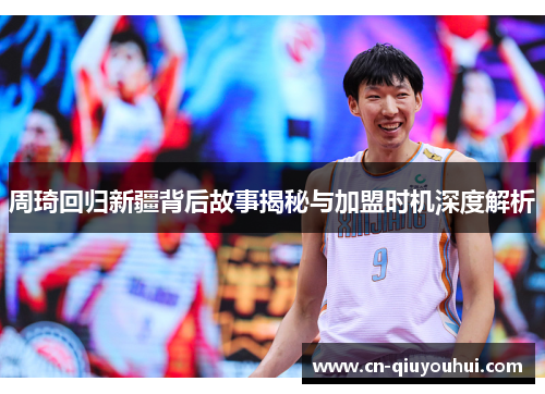 周琦回归新疆背后故事揭秘与加盟时机深度解析 周琦回归新疆背后故事揭秘与加盟时机深度解析