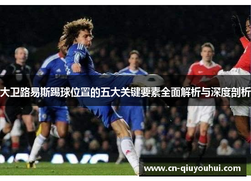 大卫路易斯踢球位置的五大关键要素全面解析与深度剖析 大卫路易斯踢球位置的五大关键要素全面解析与深度剖析