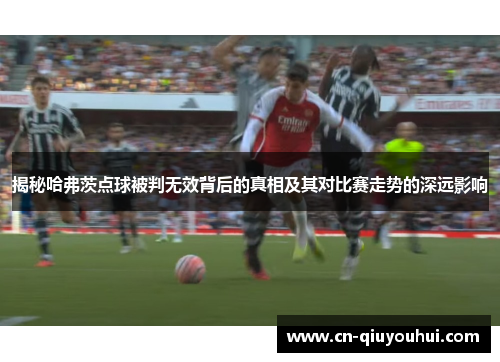 揭秘哈弗茨点球被判无效背后的真相及其对比赛走势的深远影响