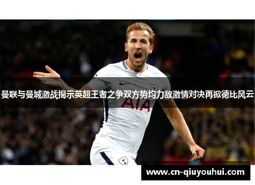 曼联与曼城激战揭示英超王者之争双方势均力敌激情对决再掀德比风云 曼联与曼城激战揭示英超王者之争双方势均力敌激情对决再掀德比风云